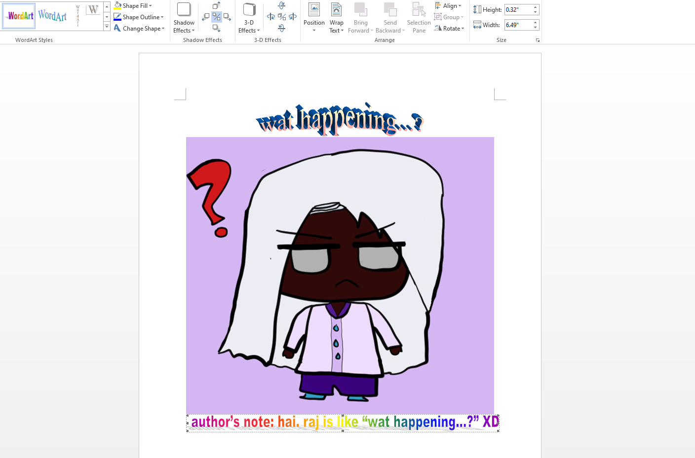 raj's chibi art from the other day but it says 'wat happening...?' in '90's word art and below in the famous '90's rainbow word art it says 'author's note: hai. raj is like ''wat happening...?'' XD' it is in word as a .doc.

raj image description: chibi raj wearing a sherwani-like suit that's very light lilac with 3 tear droplet-like light blue buttons. his pants are rich purple and his shoes are light blue. he is frowning as a chibi and has dark brown skin and huge silver eyes and has his brows furrowed. he has a big red question mark by him. the bg is lilac.